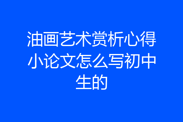 油画艺术赏析心得小论文怎么写初中生的