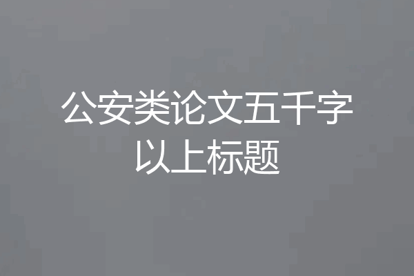 公安类论文五千字以上标题