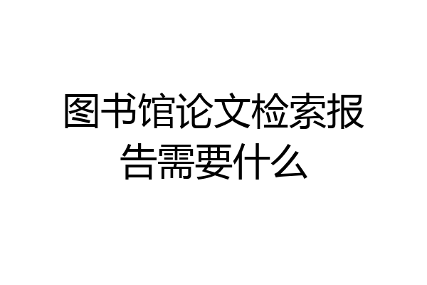 图书馆论文检索报告需要什么