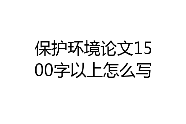 保护环境论文1500字以上怎么写