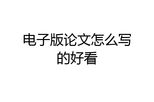 电子版论文怎么写的好看