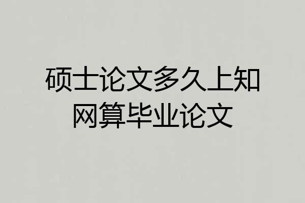 硕士论文多久上知网算毕业论文