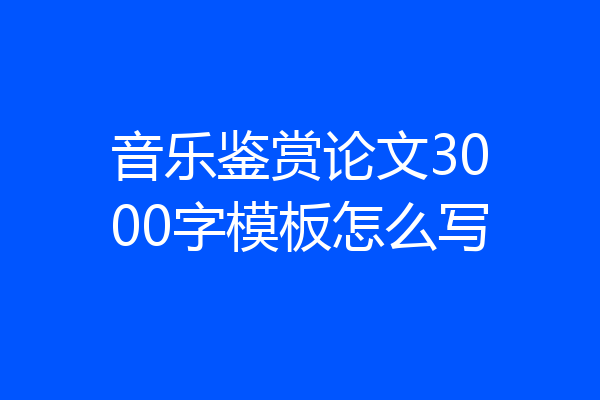 音乐鉴赏论文3000字模板怎么写