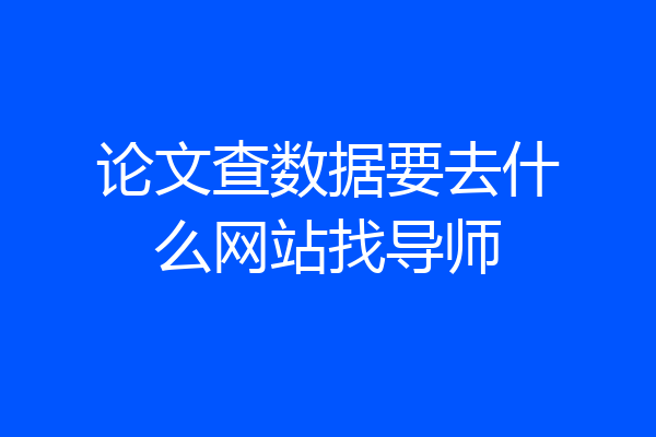 论文查数据要去什么网站找导师