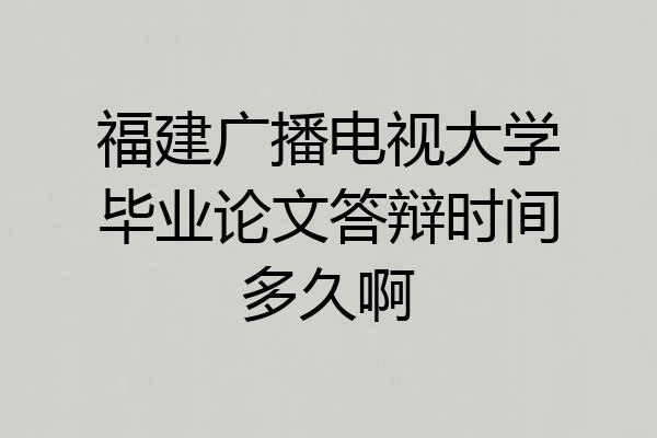 福建广播电视大学毕业论文答辩时间多久啊