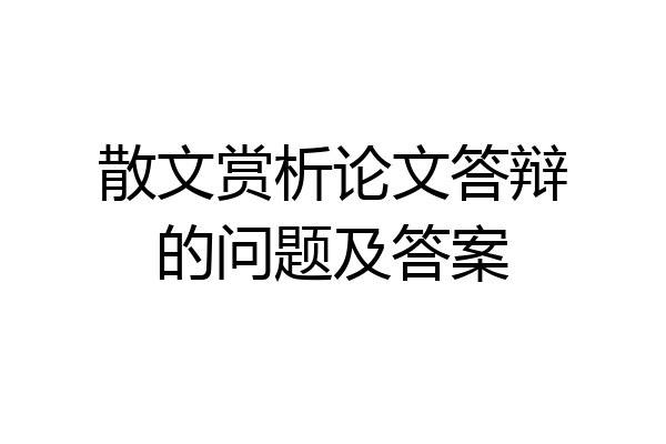 散文赏析论文答辩的问题及答案