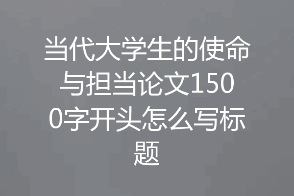 当代大学生的使命与担当论文1500字开头怎么写标题