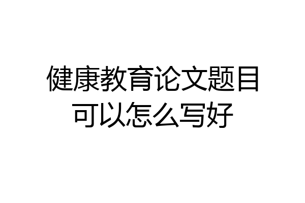 健康教育论文题目可以怎么写好