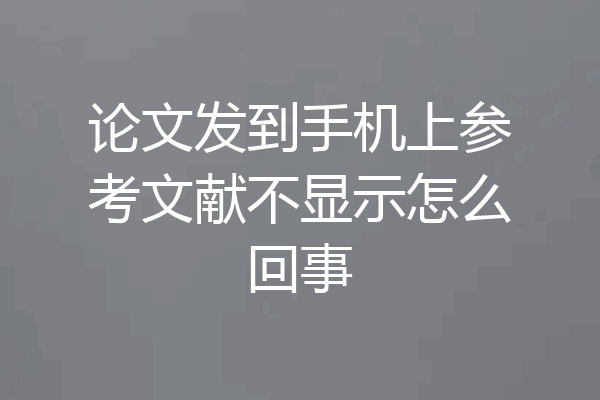 论文发到手机上参考文献不显示怎么回事