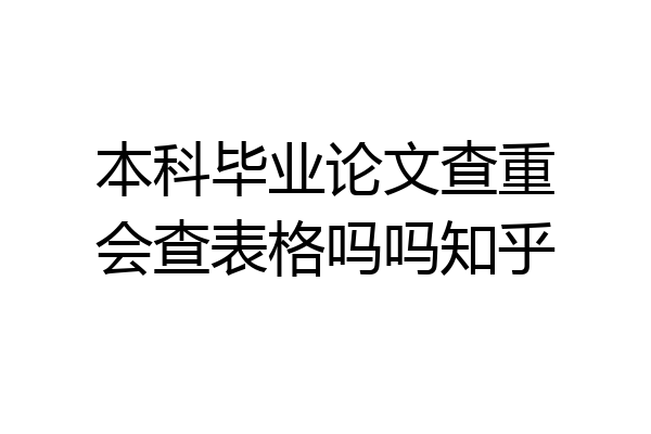 本科毕业论文查重会查表格吗吗知乎