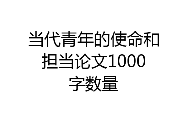当代青年的使命和担当论文1000字数量