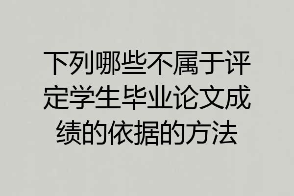 下列哪些不属于评定学生毕业论文成绩的依据的方法