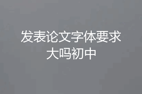 发表论文字体要求大吗初中