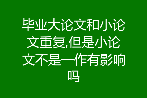 毕业大论文和小论文重复,但是小论文不是一作有影响吗