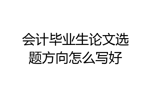 会计毕业生论文选题方向怎么写好