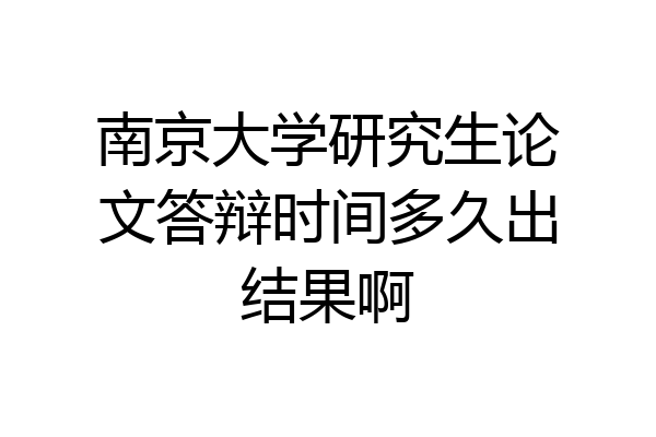 南京大学研究生论文答辩时间多久出结果啊