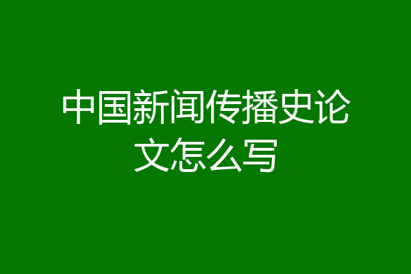 中国新闻传播史论文怎么写