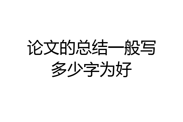 论文的总结一般写多少字为好