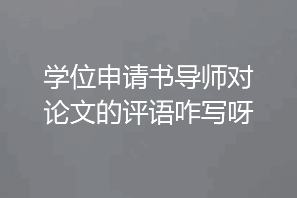 学位申请书导师对论文的评语咋写呀