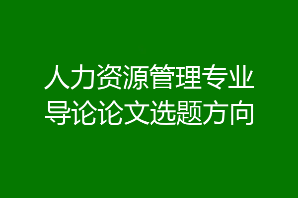人力资源管理专业导论论文选题方向