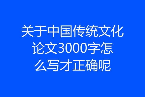 关于中国传统文化论文3000字怎么写才正确呢