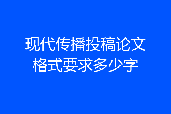 现代传播投稿论文格式要求多少字
