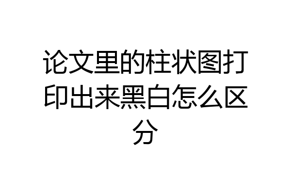 论文里的柱状图打印出来黑白怎么区分