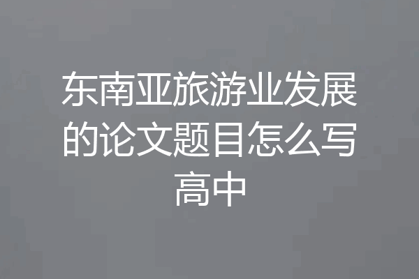 东南亚旅游业发展的论文题目怎么写高中