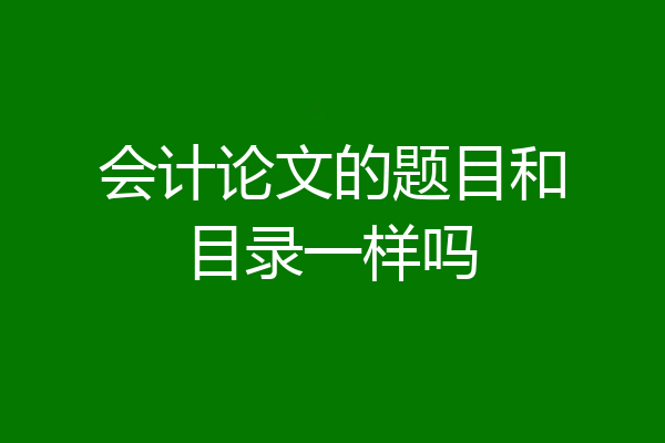 会计论文的题目和目录一样吗