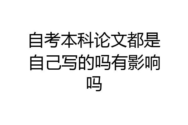 自考本科论文都是自己写的吗有影响吗