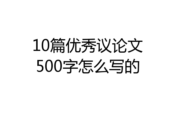 10篇优秀议论文500字怎么写的