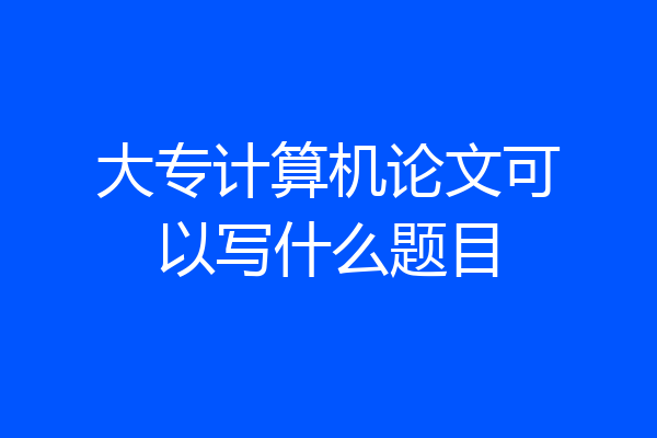 大专计算机论文可以写什么题目