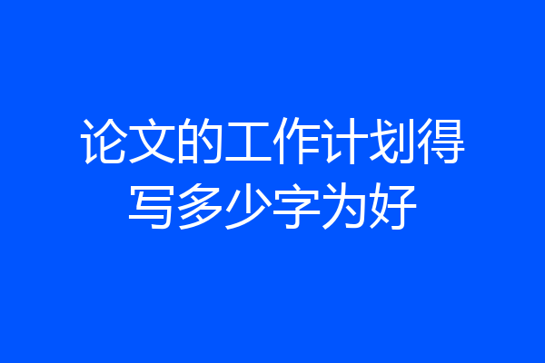 论文的工作计划得写多少字为好