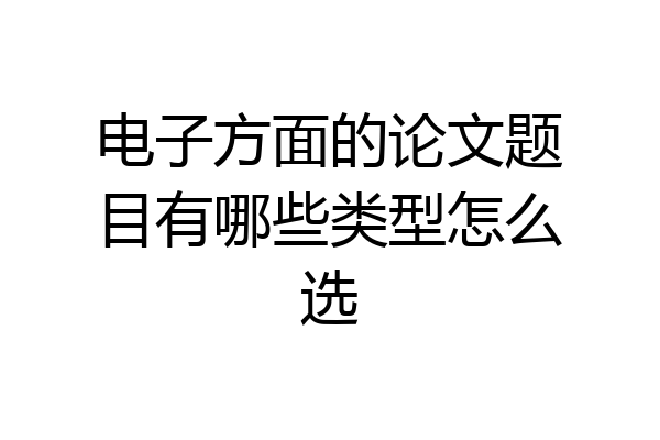 电子方面的论文题目有哪些类型怎么选