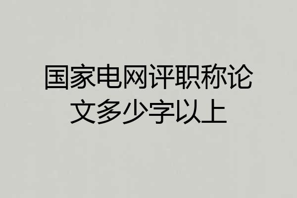 国家电网评职称论文多少字以上