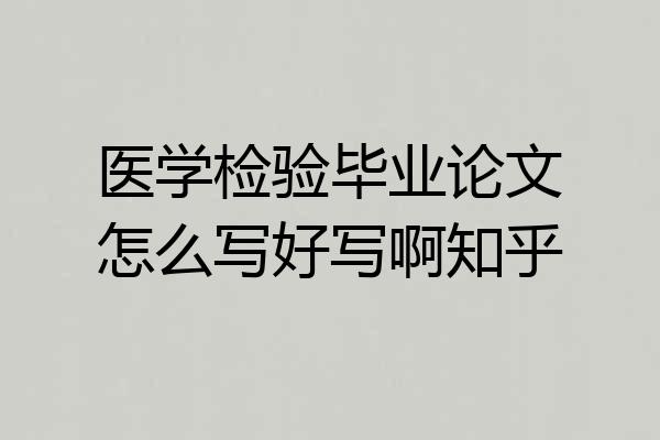 医学检验毕业论文怎么写好写啊知乎