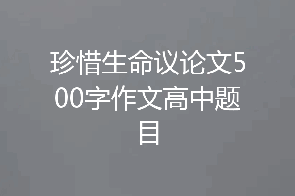 珍惜生命议论文500字作文高中题目
