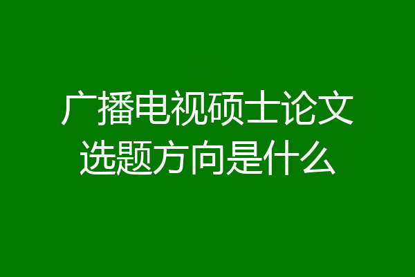 广播电视硕士论文选题方向是什么