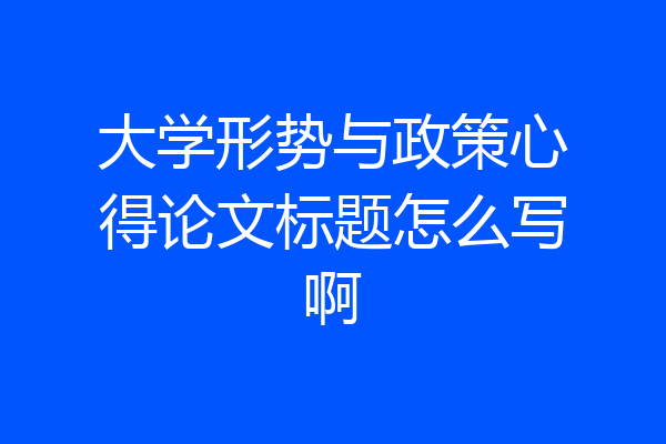 大学形势与政策心得论文标题怎么写啊