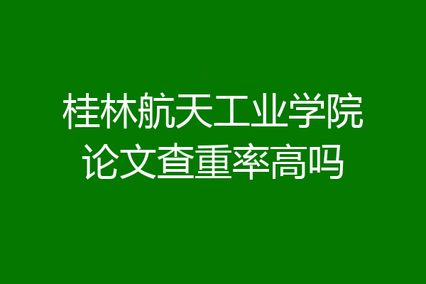 桂林航天工业学院论文查重率高吗
