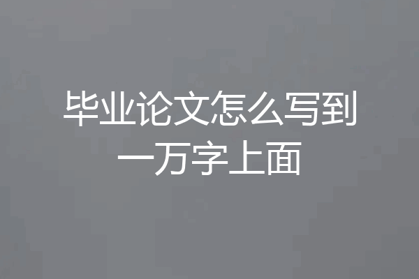 毕业论文怎么写到一万字上面