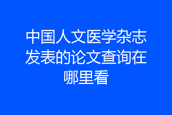 中国人文医学杂志发表的论文查询在哪里看