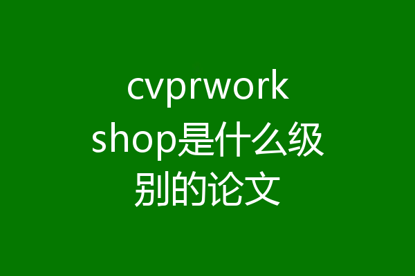 cvprworkshop是什么级别的论文