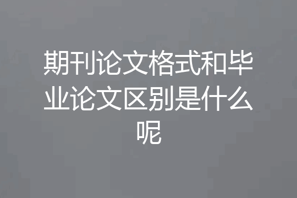期刊论文格式和毕业论文区别是什么呢