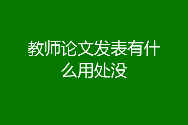 教师论文发表有什么用处没