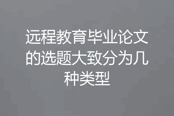 远程教育毕业论文的选题大致分为几种类型