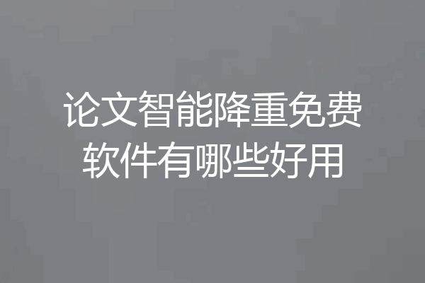 论文智能降重免费软件有哪些好用