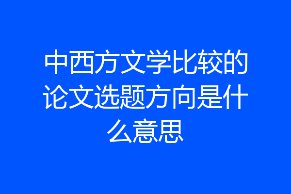 中西方文学比较的论文选题方向是什么意思