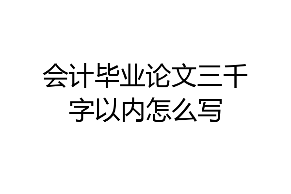 会计毕业论文三千字以内怎么写