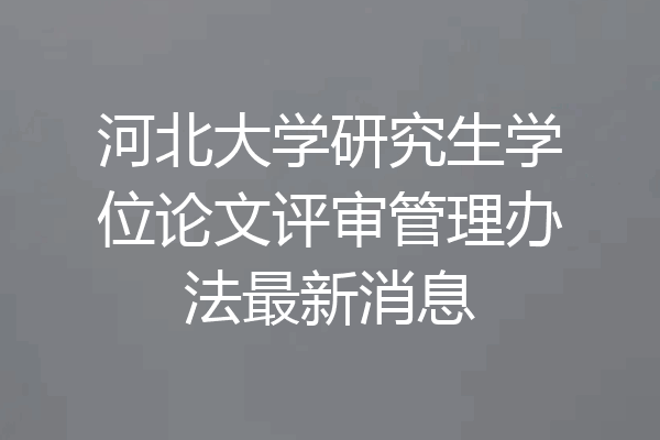河北大学研究生学位论文评审管理办法最新消息